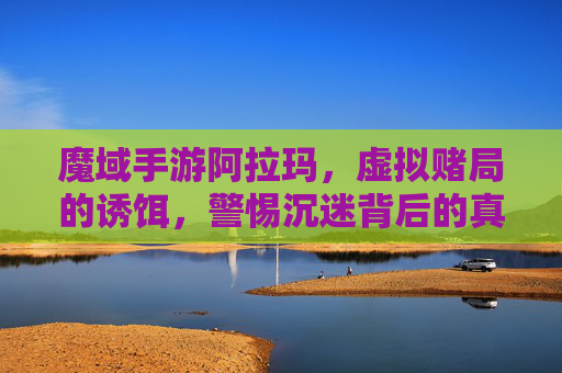 魔域手游阿拉玛,虚拟赌局的诱饵,警惕沉迷背后的真实危害,魔域手游阿拉玛,虚拟赌局的诱饵,警惕沉迷背后的真实危害