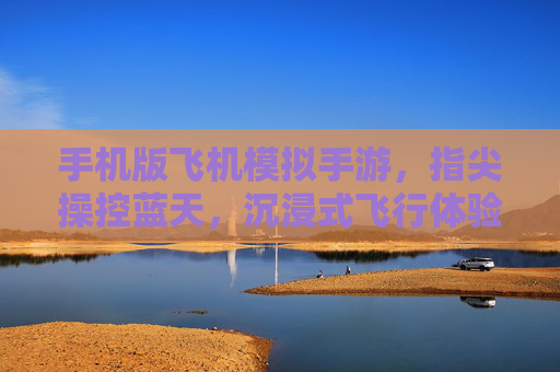 手机版飞机模拟手游,指尖操控蓝天,沉浸式飞行体验的移动新篇章,手机版飞机模拟手游,指尖操控蓝天,沉浸式飞行体验的移动新篇章