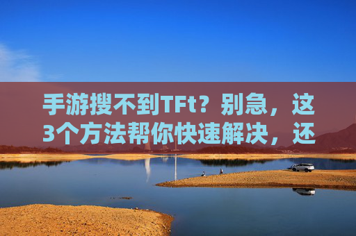 手游搜不到TFt？别急，这3个方法帮你快速解决，还能提升游戏体验！手游搜不到TFt？这3个方法帮你快速解决，还能提升游戏体验！