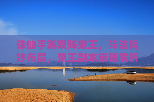 诛仙手游双阵鬼王,阵法精妙布局,鬼王副本策略解析,诛仙手游双阵鬼王,阵法精妙布局与副本策略解析