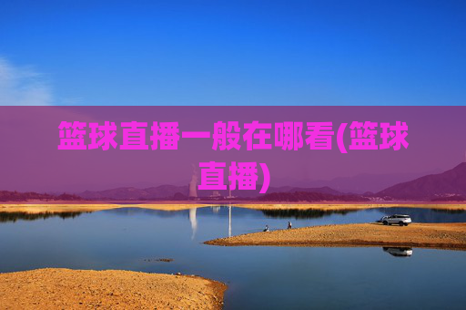 篮球直播一般在哪看(篮球直播)