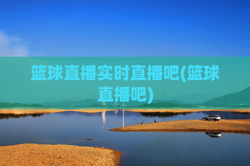 篮球直播实时直播吧(篮球直播吧)