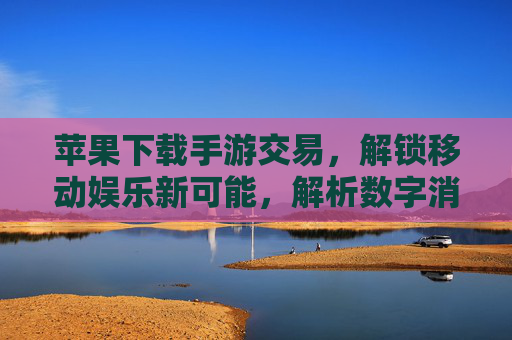 苹果下载手游交易,解锁移动娱乐新可能,解析数字消费的多元路径,苹果手游交易,解锁移动娱乐新可能,解析数字消费的多元路径