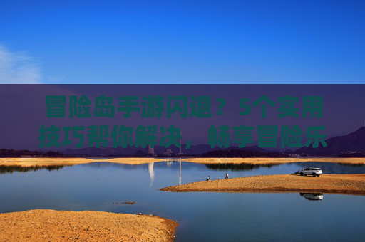 冒险岛手游闪退？5个实用技巧帮你解决，畅享冒险乐趣，冒险岛手游闪退？5个实用技巧帮你解决，畅享冒险乐趣