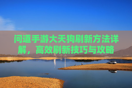 问道手游大天狗刷新方法详解,高效刷新技巧与攻略