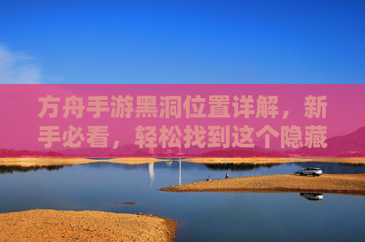 方舟手游黑洞位置详解,新手必看,轻松找到这个隐藏道具,方舟手游黑洞位置详解,新手必看,轻松找到隐藏道具