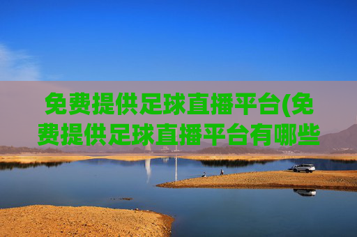 免费提供足球直播平台(免费提供足球直播平台有哪些)