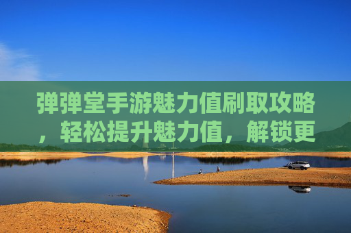 弹弹堂手游魅力值刷取攻略,轻松提升魅力值,解锁更多游戏乐趣,弹弹堂手游魅力值刷取攻略,轻松提升魅力值,解锁更多游戏乐趣