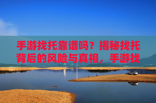 手游找托靠谱吗?揭秘找托背后的风险与真相,手游找托靠谱吗?揭秘找托背后的风险与真相