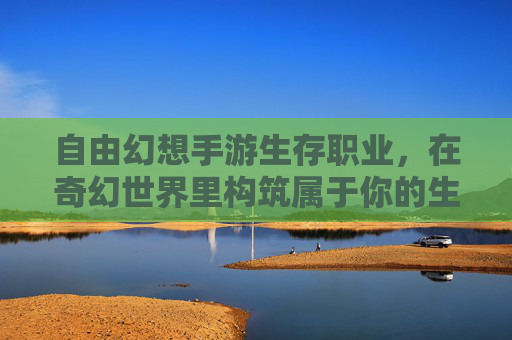 自由幻想手游生存职业,在奇幻世界里构筑属于你的生存哲学,自由幻想手游生存职业,在奇幻世界里构筑属于你的生存哲学