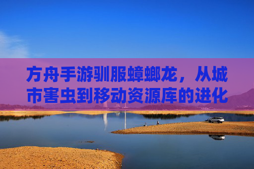 方舟手游驯服蟑螂龙,从城市害虫到移动资源库的进化,方舟手游驯服蟑螂龙,从城市害虫到移动资源库的进化