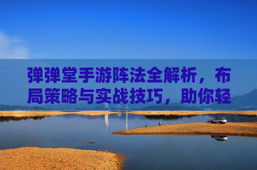 弹弹堂手游阵法全解析,布局策略与实战技巧,助你轻松提升战力,弹弹堂手游阵法全解析,布局策略与实战技巧,助你轻松提升战力