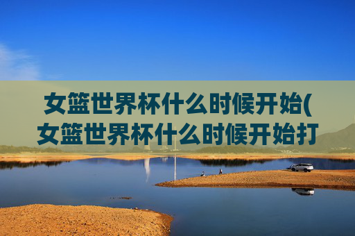 女篮世界杯什么时候开始(女篮世界杯什么时候开始打)