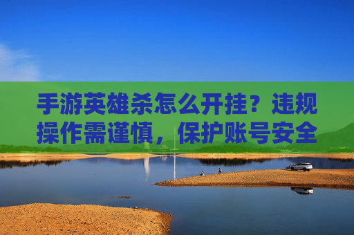 手游英雄杀怎么开挂？违规操作需谨慎，保护账号安全，手游英雄杀开挂方法与安全提示，违规操作需谨慎，保护账号安全