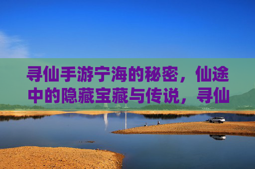 寻仙手游宁海的秘密，仙途中的隐藏宝藏与传说，寻仙手游宁海的秘密，仙途中的隐藏宝藏与传说