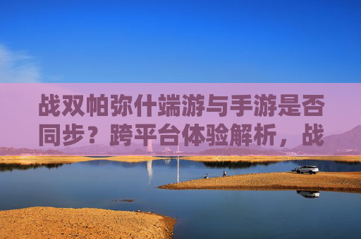 战双帕弥什端游与手游是否同步?跨平台体验解析,战双帕弥什端游与手游是否同步?跨平台体验解析