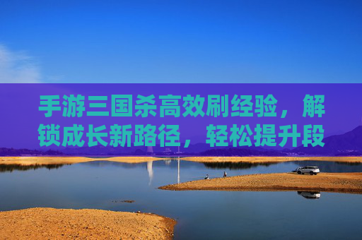 手游三国杀高效刷经验，解锁成长新路径，轻松提升段位，手游三国杀高效刷经验，解锁成长新路径，轻松提升段位