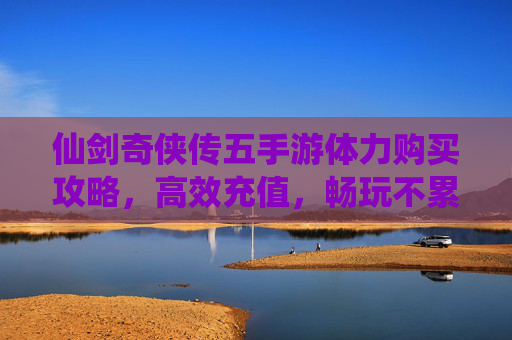 仙剑奇侠传五手游体力购买攻略,高效充值,畅玩不累,仙剑奇侠传5手游体力购买攻略,高效充值,畅玩不累