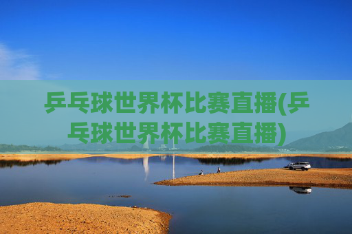 乒乓球世界杯比赛直播(乒乓球世界杯比赛直播)