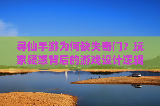 寻仙手游为何缺失奇门？玩家疑惑背后的游戏设计逻辑与替代方案解析，寻仙手游缺失奇门，玩家疑惑背后的游戏设计逻辑与替代方案解析