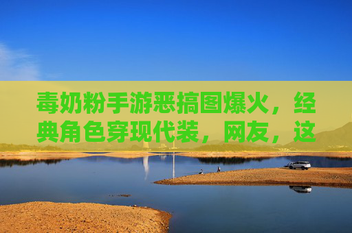 毒奶粉手游恶搞图爆火，经典角色穿现代装，网友，这波操作太有梗了！毒奶粉恶搞图爆火，经典角色穿现代装，网友，这波操作太有梗了！
