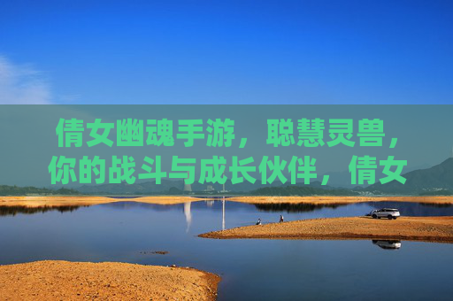 倩女幽魂手游,聪慧灵兽,你的战斗与成长伙伴,倩女幽魂手游,聪慧灵兽,你的战斗与成长伙伴