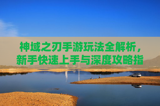 神域之刃手游玩法全解析,新手快速上手与深度攻略指南,神域之刃手游玩法全解析,新手快速上手与深度攻略指南