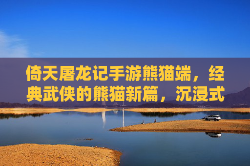 倚天屠龙记手游熊猫端,经典武侠的熊猫新篇,沉浸式体验江湖风云,倚天屠龙记手游熊猫端,经典武侠新篇,沉浸式体验江湖风云