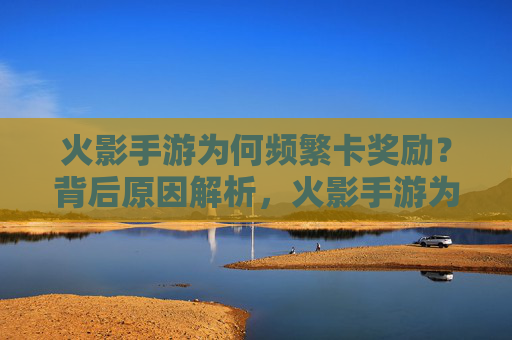 火影手游为何频繁卡奖励?背后原因解析,火影手游为何频繁卡奖励?背后原因解析
