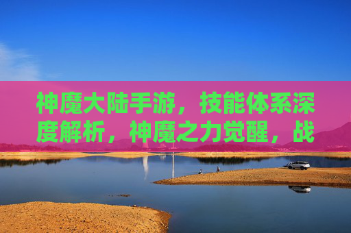 神魔大陆手游，技能体系深度解析，神魔之力觉醒，战斗体验再升级，神魔大陆手游，技能体系深度解析，神魔之力觉醒，战斗体验再升级