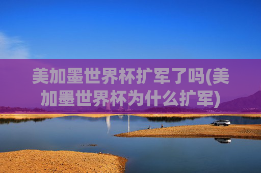 美加墨世界杯扩军了吗(美加墨世界杯为什么扩军)