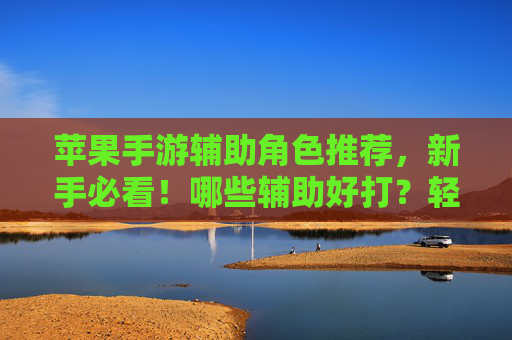 苹果手游辅助角色推荐，新手必看！哪些辅助好打？轻松上分指南，苹果手游辅助角色推荐，新手必看！哪些辅助好打？轻松上分指南