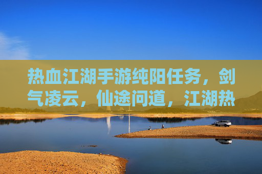 热血江湖手游纯阳任务，剑气凌云，仙途问道，江湖热血再燃，热血江湖纯阳任务，剑气凌云，仙途问道，江湖热血再燃