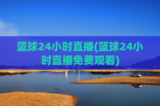 篮球24小时直播(篮球24小时直播免费观看)