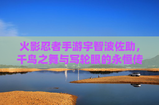 火影忍者手游宇智波佐助,千鸟之舞与写轮眼的永恒传承,火影忍者手游宇智波佐助,千鸟之舞与写轮眼的永恒传承