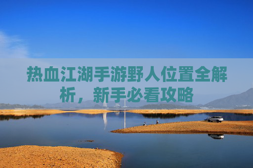 热血江湖手游野人位置全解析,新手必看攻略