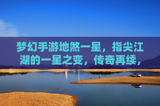 梦幻手游地煞一星,指尖江湖的一星之变,传奇再续,梦幻手游地煞一星,指尖江湖的一星之变,传奇再续