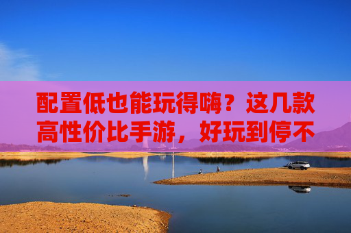 配置低也能玩得嗨?这几款高性价比手游,好玩到停不下来!