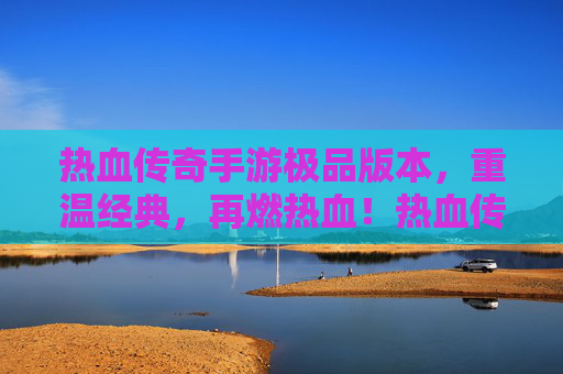 热血传奇手游极品版本,重温经典,再燃热血!热血传奇手游极品版本,重温经典,再燃热血!