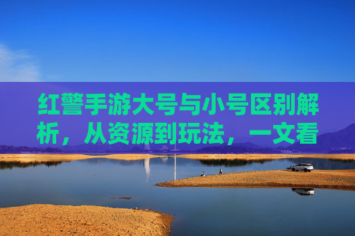 红警手游大号与小号区别解析，从资源到玩法，一文看懂差异，红警手游大号与小号区别解析，资源与玩法差异一文看懂