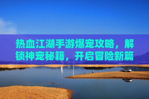 热血江湖手游爆宠攻略，解锁神宠秘籍，开启冒险新篇章，热血江湖手游爆宠攻略，解锁神宠秘籍，开启冒险新篇章