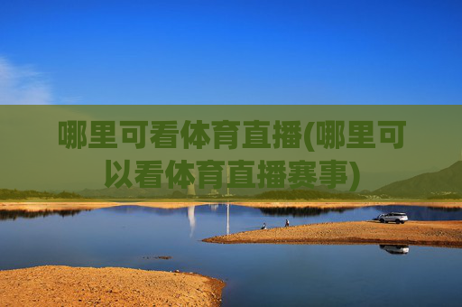 哪里可看体育直播(哪里可以看体育直播赛事)