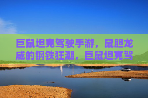 巨鼠坦克驾驶手游,鼠胆龙威的钢铁狂潮,巨鼠坦克驾驶手游,鼠胆龙威的钢铁狂潮