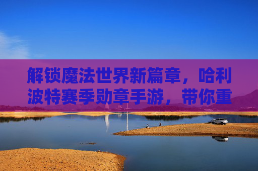 解锁魔法世界新篇章，哈利波特赛季勋章手游，带你重返霍格沃茨的魔法冒险！解锁魔法世界新篇章，哈利波特赛季勋章手游，带你重返霍格沃茨的魔法冒险！
