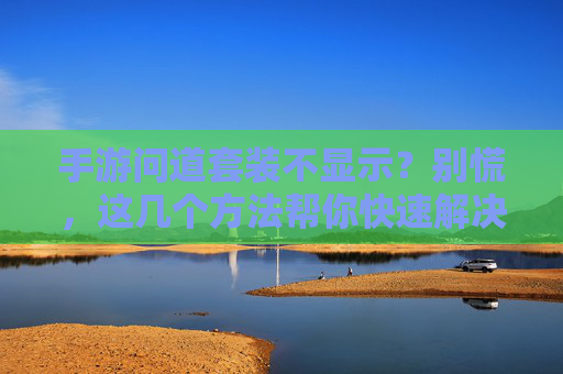 手游问道套装不显示？别慌，这几个方法帮你快速解决！手游问道套装不显示？别慌，这几个方法帮你快速解决！
