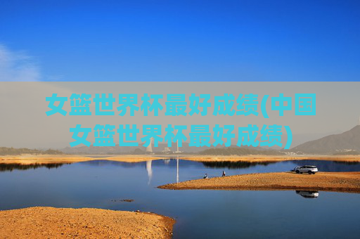 女篮世界杯最好成绩(中国女篮世界杯最好成绩)