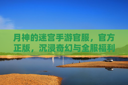 月神的迷宫手游官服，官方正版，沉浸奇幻与全服福利的双重盛宴，月神的迷宫手游官服，官方正版，沉浸奇幻与全服福利的双重盛宴