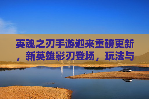 英魂之刃手游迎来重磅更新,新英雄影刃登场,玩法与平衡全面优化,玩家热情持续高涨,英魂之刃手游迎来重磅更新,新英雄影刃登场,玩法与平衡全面优化,玩家热情持续高涨