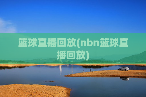 篮球直播回放(nbn篮球直播回放)