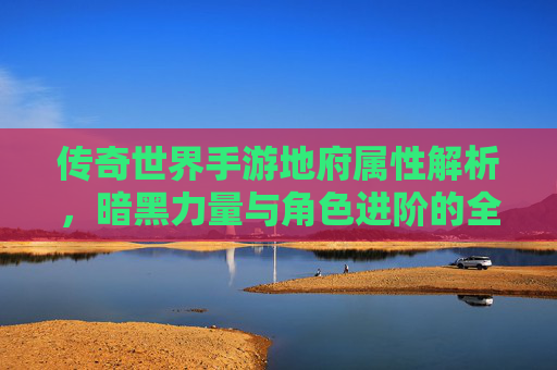 传奇世界手游地府属性解析,暗黑力量与角色进阶的全新篇章,传奇世界手游地府属性解析,暗黑力量与角色进阶的全新篇章